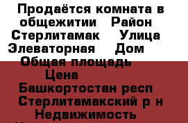 Продаётся комната в общежитии › Район ­ Стерлитамак  › Улица ­ Элеваторная  › Дом ­ 82 › Общая площадь ­ 18 › Цена ­ 550 000 - Башкортостан респ., Стерлитамакский р-н Недвижимость » Квартиры продажа   . Башкортостан респ.